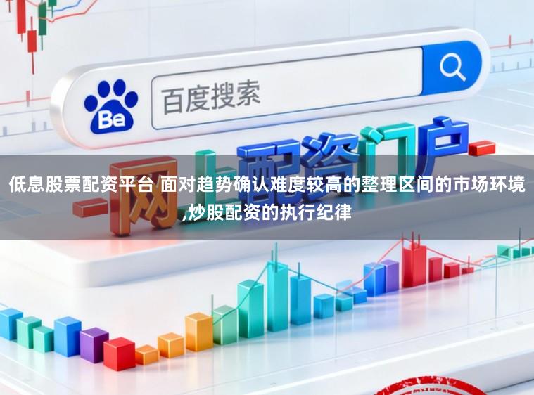 低息股票配资平台 面对趋势确认难度较高的整理区间的市场环境，炒股配资的执行纪律
