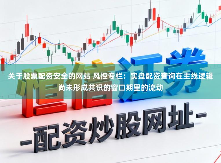 关于股票配资安全的网站 风控专栏：实盘配资查询在主线逻辑尚未形成共识的窗口期里的流动