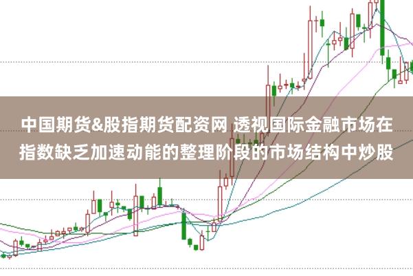 中国期货&股指期货配资网 透视国际金融市场在指数缺乏加速动能的整理阶段的市场结构中炒股