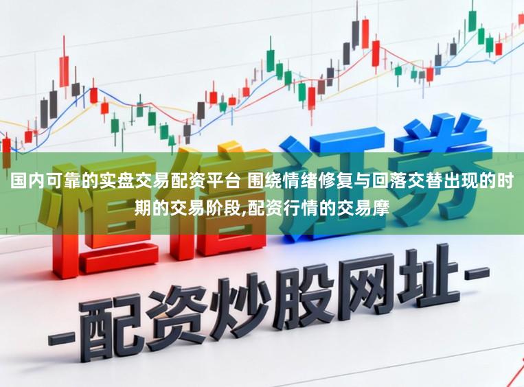 国内可靠的实盘交易配资平台 围绕情绪修复与回落交替出现的时期的交易阶段，配资行情的交易摩