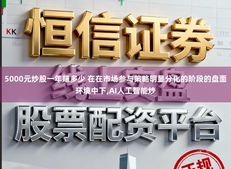 5000元炒股一年赚多少 在在市场参与策略明显分化的阶段的盘面环境中下，AI人工智能炒