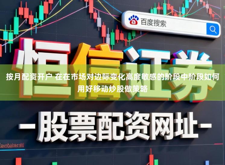 按月配资开户 在在市场对边际变化高度敏感的阶段中阶段如何用好移动炒股做策略