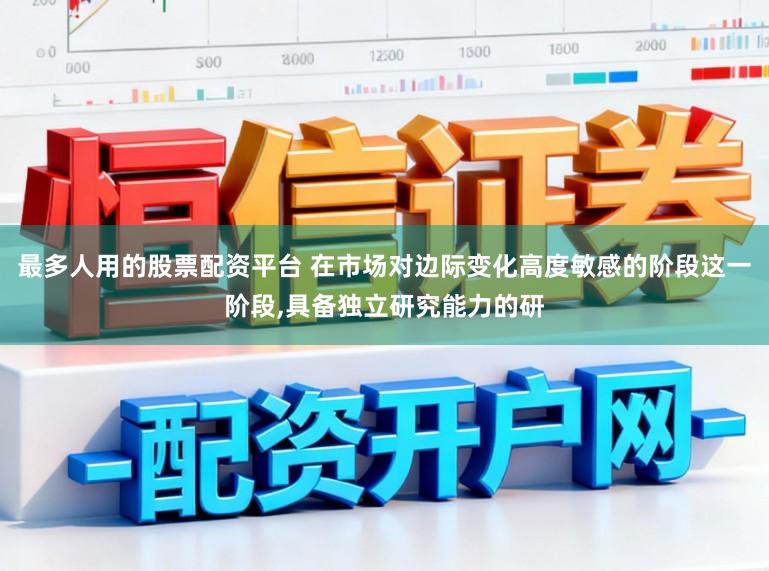最多人用的股票配资平台 在市场对边际变化高度敏感的阶段这一阶段，具备独立研究能力的研