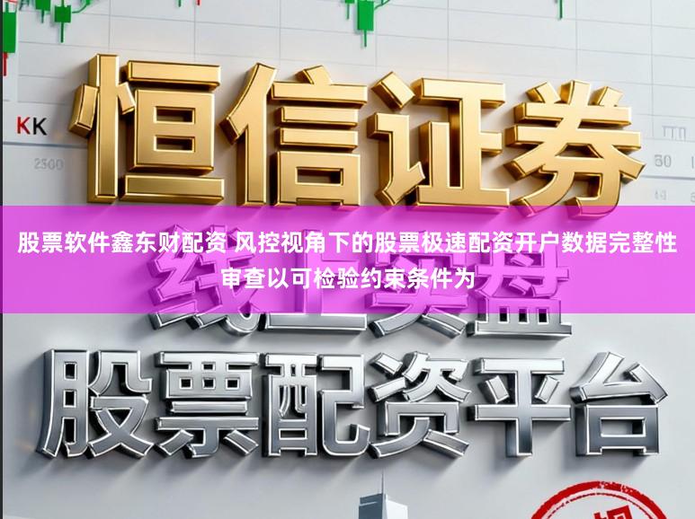 股票软件鑫东财配资 风控视角下的股票极速配资开户数据完整性审查以可检验约束条件为