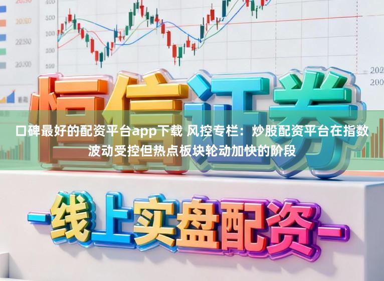 口碑最好的配资平台app下载 风控专栏：炒股配资平台在指数波动受控但热点板块轮动加快的阶段