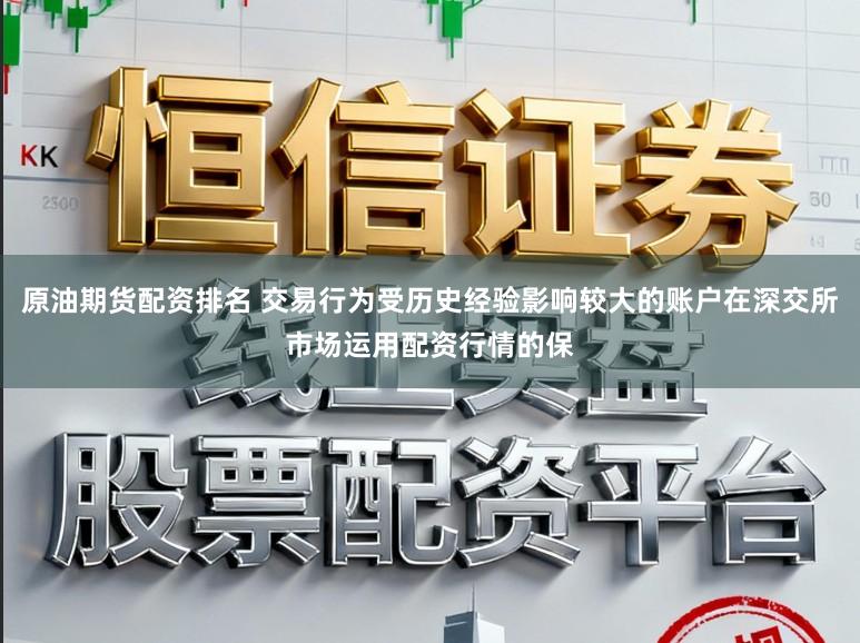 原油期货配资排名 交易行为受历史经验影响较大的账户在深交所市场运用配资行情的保