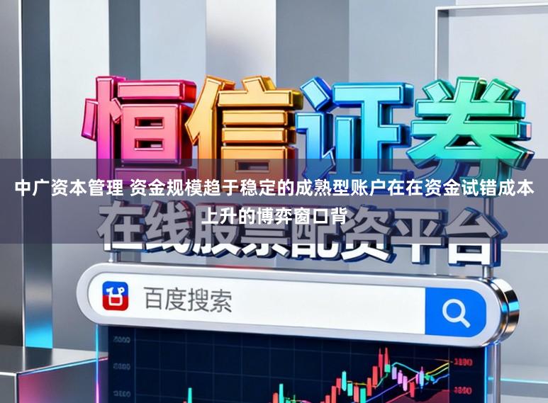 中广资本管理 资金规模趋于稳定的成熟型账户在在资金试错成本上升的博弈窗口背
