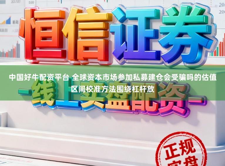中国好牛配资平台 全球资本市场参加私募建仓会受骗吗的估值区间校准方法围绕杠杆放