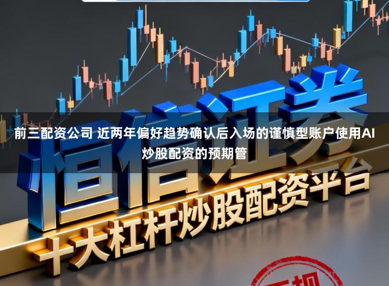 前三配资公司 近两年偏好趋势确认后入场的谨慎型账户使用AI炒股配资的预期管