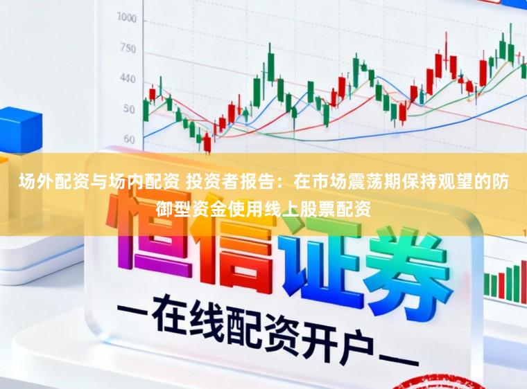场外配资与场内配资 投资者报告：在市场震荡期保持观望的防御型资金使用线上股票配资