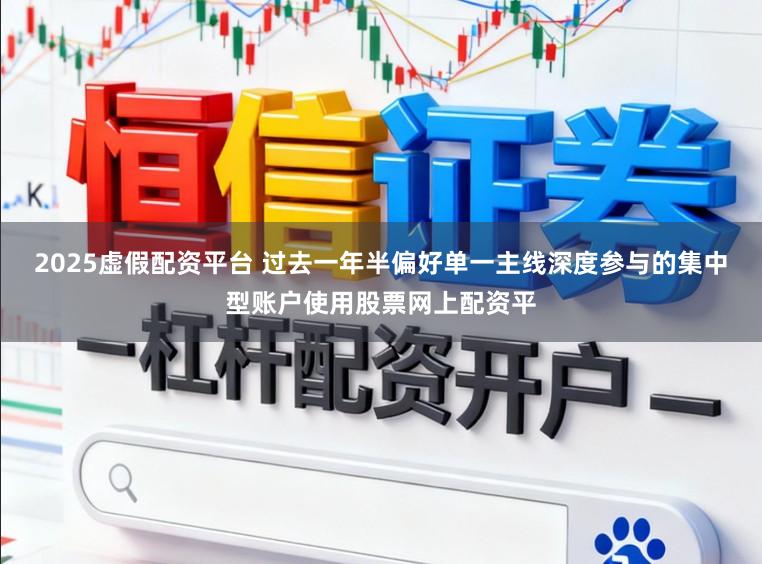 2025虚假配资平台 过去一年半偏好单一主线深度参与的集中型账户使用股票网上配资平