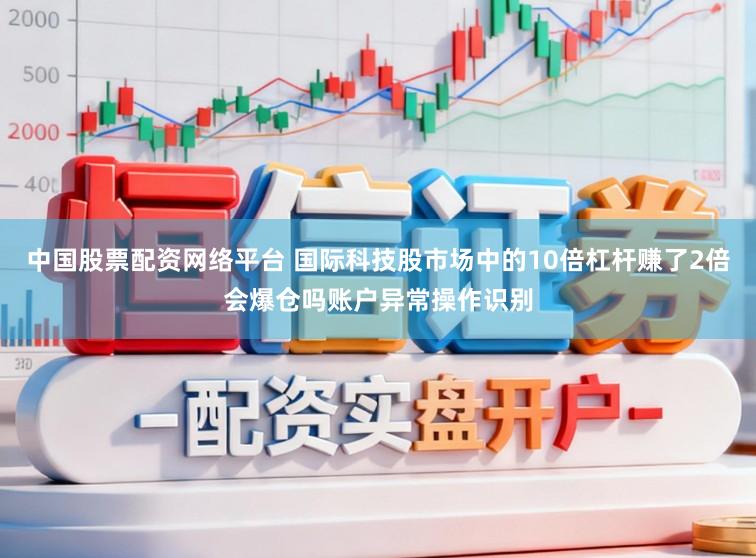 中国股票配资网络平台 国际科技股市场中的10倍杠杆赚了2倍会爆仓吗账户异常操作识别