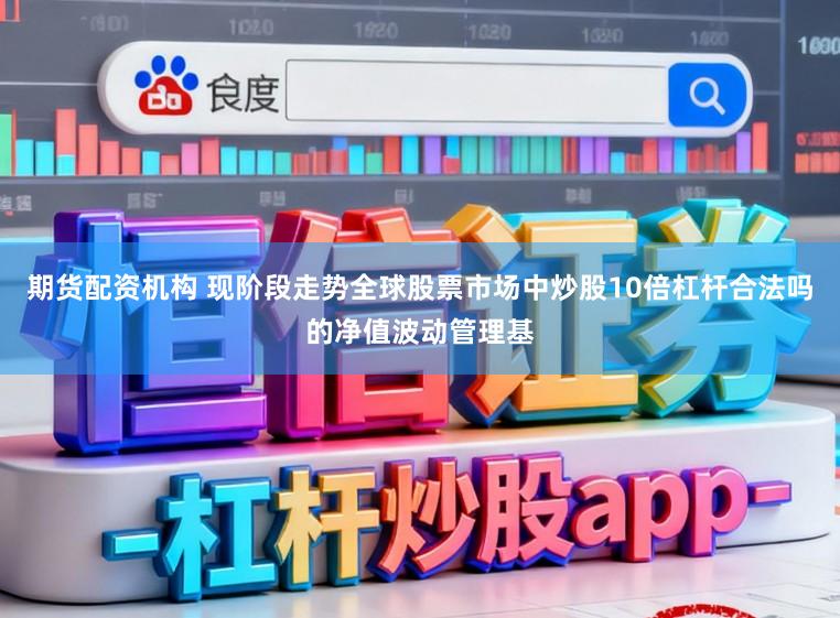 期货配资机构 现阶段走势全球股票市场中炒股10倍杠杆合法吗的净值波动管理基