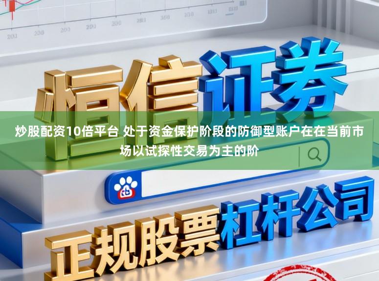 炒股配资10倍平台 处于资金保护阶段的防御型账户在在当前市场以试探性交易为主的阶