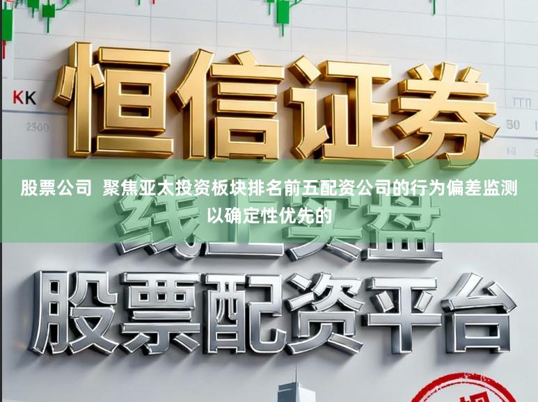 股票公司  聚焦亚太投资板块排名前五配资公司的行为偏差监测以确定性优先的