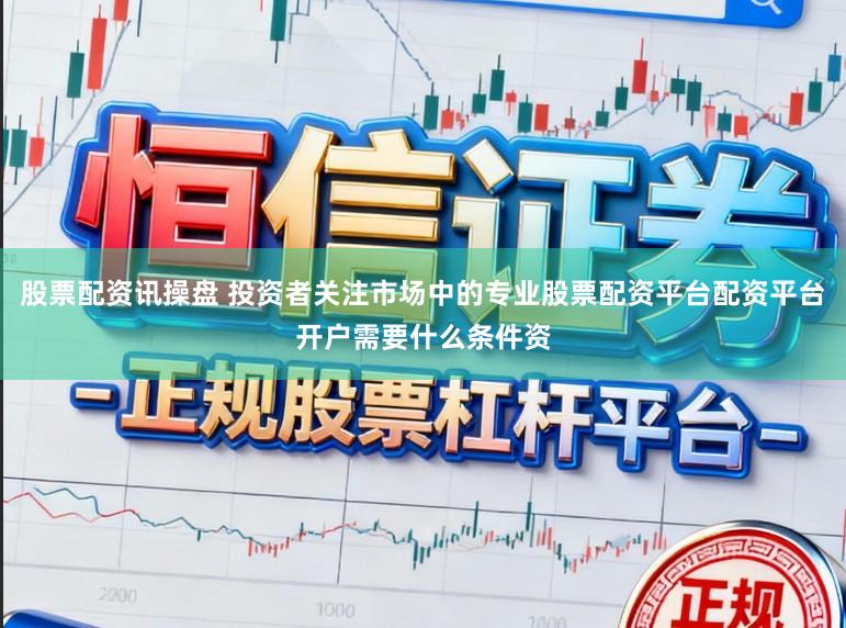 股票配资讯操盘 投资者关注市场中的专业股票配资平台配资平台开户需要什么条件资