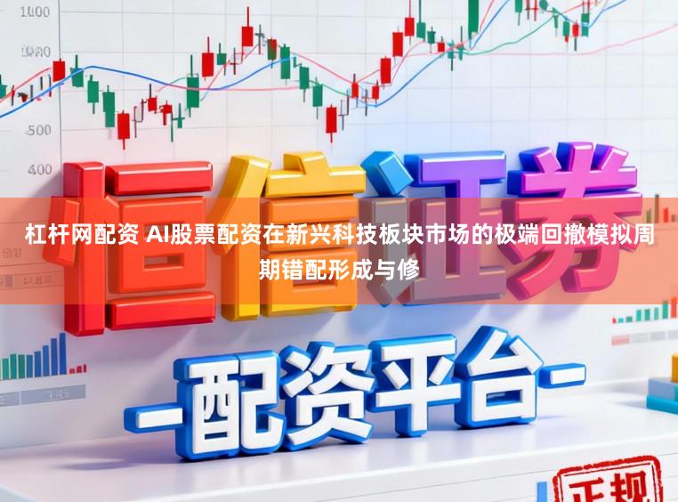 杠杆网配资 AI股票配资在新兴科技板块市场的极端回撤模拟周期错配形成与修