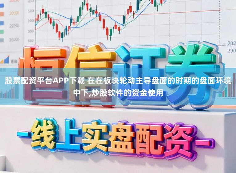 股票配资平台APP下载 在在板块轮动主导盘面的时期的盘面环境中下,炒股软件的资金使用