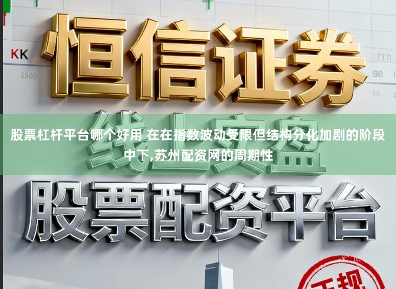 股票杠杆平台哪个好用 在在指数波动受限但结构分化加剧的阶段中下,苏州配资网的周期性