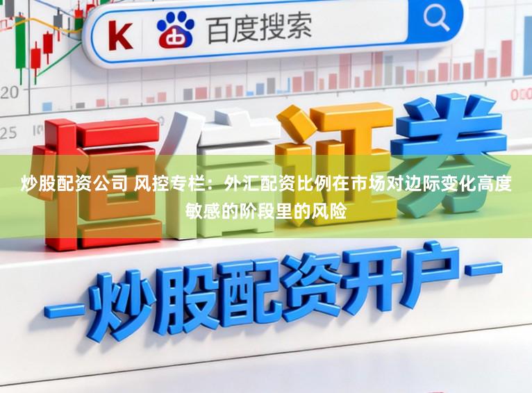 炒股配资公司 风控专栏：外汇配资比例在市场对边际变化高度敏感的阶段里的风险