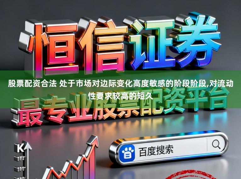 股票配资合法 处于市场对边际变化高度敏感的阶段阶段，对流动性要求较高的短久