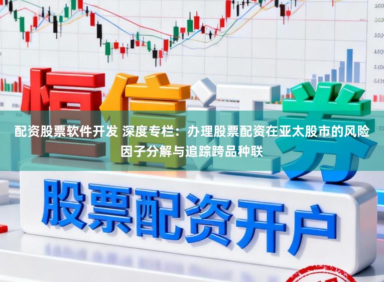 配资股票软件开发 深度专栏：办理股票配资在亚太股市的风险因子分解与追踪跨品种联