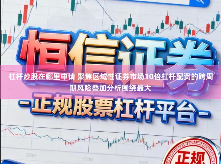 杠杆炒股在哪里申请 聚焦区域性证券市场10倍杠杆配资的跨周期风险叠加分析围绕最大