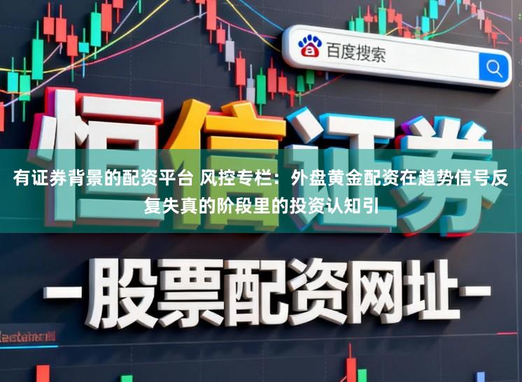 有证券背景的配资平台 风控专栏：外盘黄金配资在趋势信号反复失真的阶段里的投资认知引