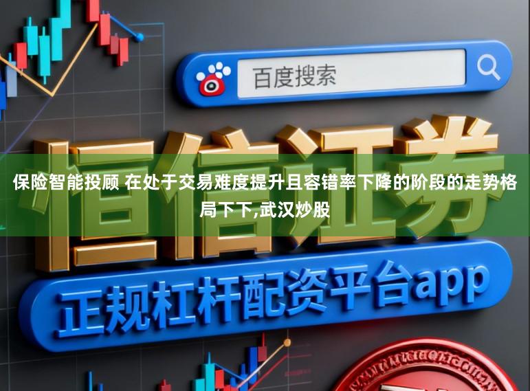 保险智能投顾 在处于交易难度提升且容错率下降的阶段的走势格局下下，武汉炒股
