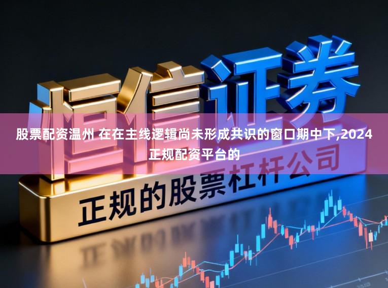 股票配资温州 在在主线逻辑尚未形成共识的窗口期中下，2024正规配资平台的
