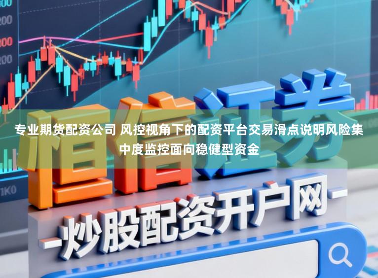 专业期货配资公司 风控视角下的配资平台交易滑点说明风险集中度监控面向稳健型资金