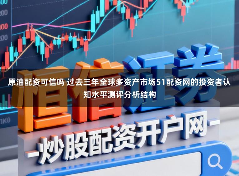 原油配资可信吗 过去三年全球多资产市场51配资网的投资者认知水平测评分析结构