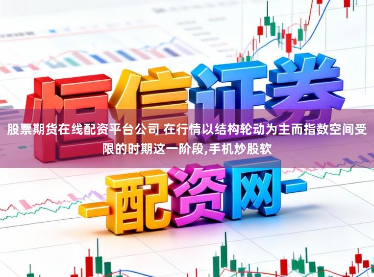 股票期货在线配资平台公司 在行情以结构轮动为主而指数空间受限的时期这一阶段，手机炒股软