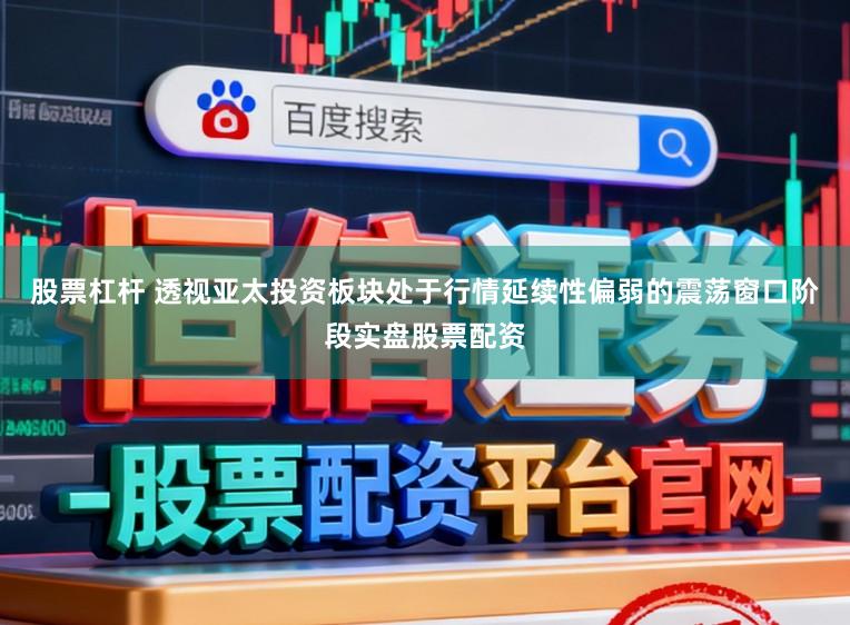 股票杠杆 透视亚太投资板块处于行情延续性偏弱的震荡窗口阶段实盘股票配资