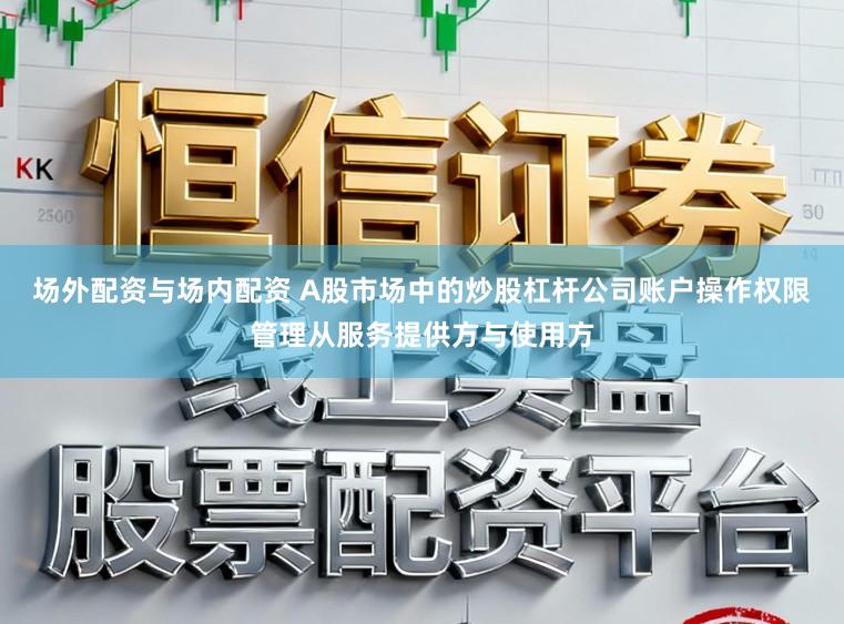 场外配资与场内配资 A股市场中的炒股杠杆公司账户操作权限管理从服务提供方与使用方