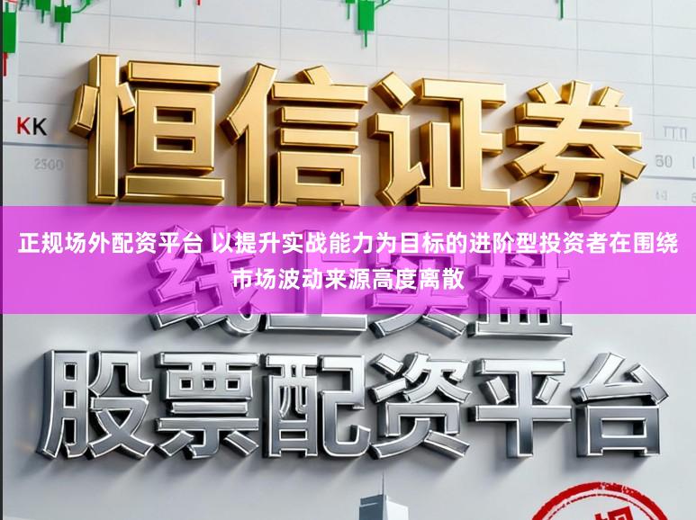 正规场外配资平台 以提升实战能力为目标的进阶型投资者在围绕市场波动来源高度离散
