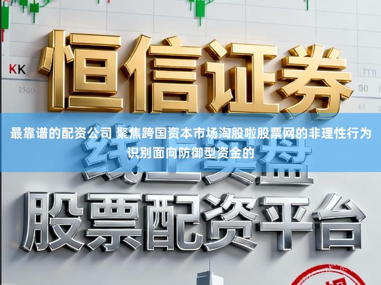 最靠谱的配资公司 聚焦跨国资本市场淘股啦股票网的非理性行为识别面向防御型资金的