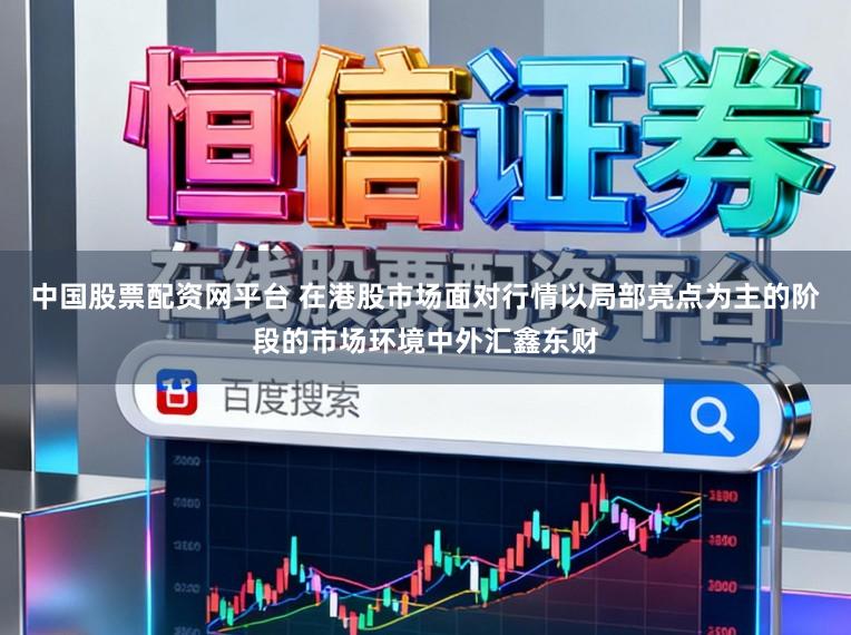 中国股票配资网平台 在港股市场面对行情以局部亮点为主的阶段的市场环境中外汇鑫东财
