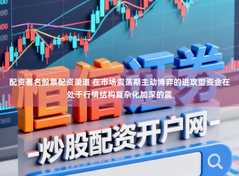配资著名股票配资渠道 在市场震荡期主动博弈的进攻型资金在处于行情结构复杂化加深的震