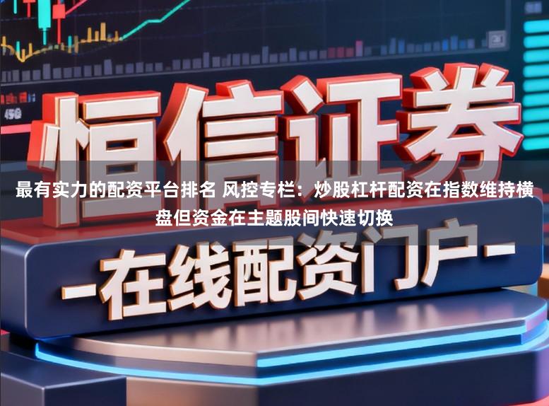 最有实力的配资平台排名 风控专栏：炒股杠杆配资在指数维持横盘但资金在主题股间快速切换