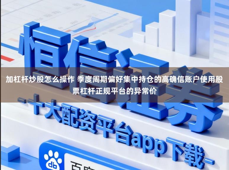 加杠杆炒股怎么操作 季度周期偏好集中持仓的高确信账户使用股票杠杆正规平台的异常价