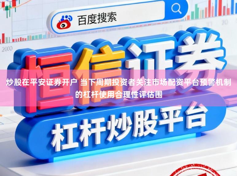 炒股在平安证券开户 当下周期投资者关注市场配资平台预警机制的杠杆使用合理性评估围