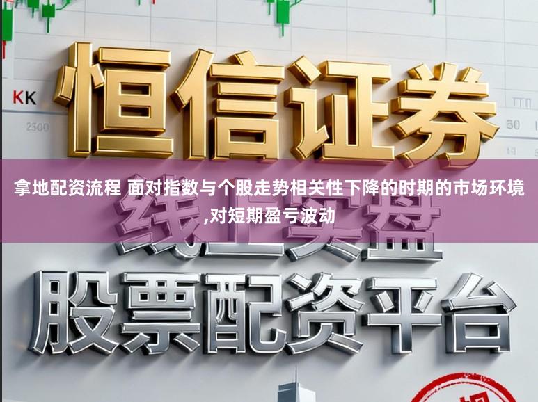 拿地配资流程 面对指数与个股走势相关性下降的时期的市场环境,对短期盈亏波动