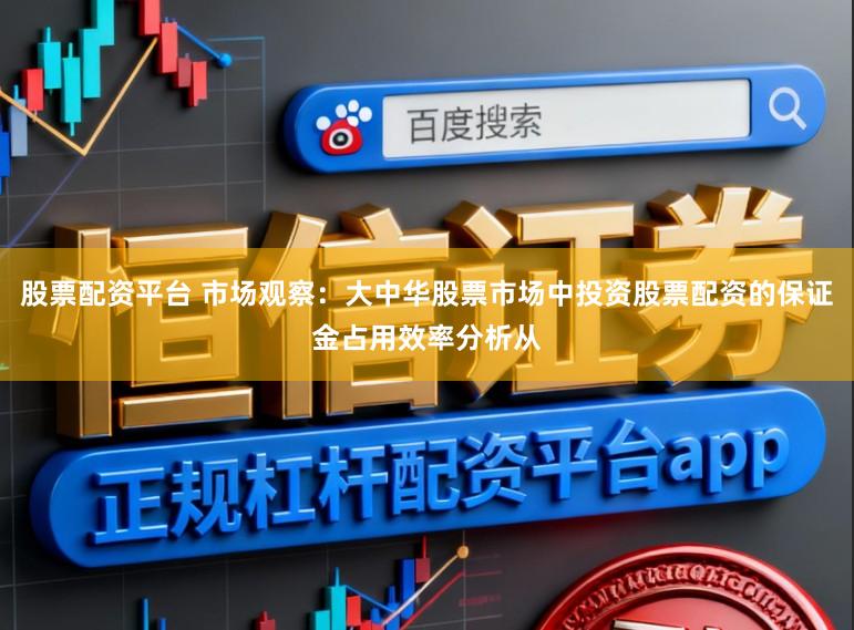 股票配资平台 市场观察：大中华股票市场中投资股票配资的保证金占用效率分析从