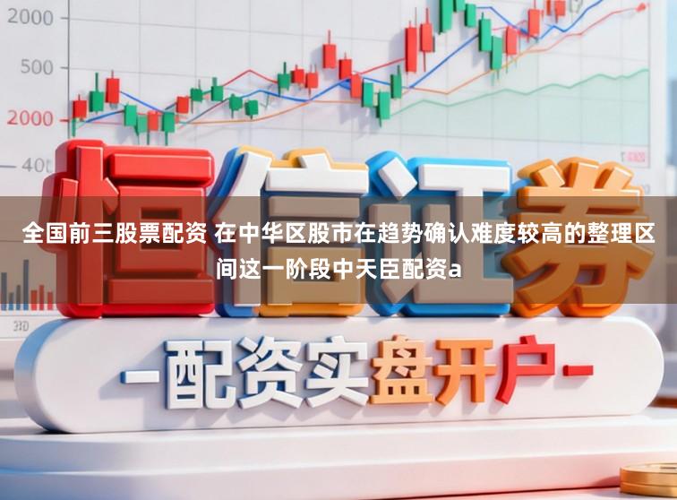 全国前三股票配资 在中华区股市在趋势确认难度较高的整理区间这一阶段中天臣配资a