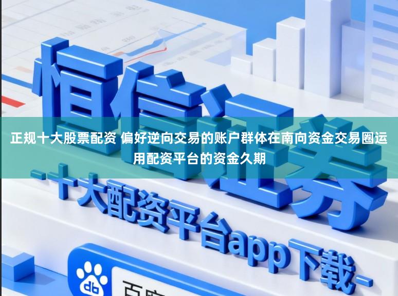 正规十大股票配资 偏好逆向交易的账户群体在南向资金交易圈运用配资平台的资金久期