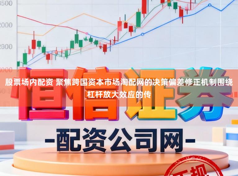 股票场内配资 聚焦跨国资本市场淘配网的决策偏差修正机制围绕杠杆放大效应的传