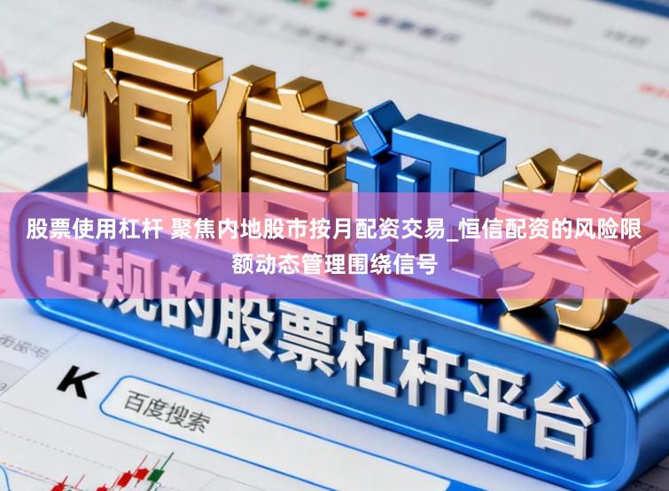 股票使用杠杆 聚焦内地股市按月配资交易_恒信配资的风险限额动态管理围绕信号