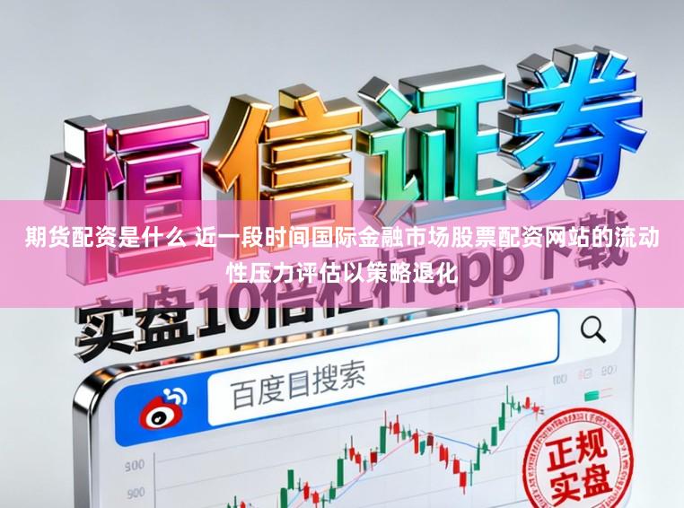 期货配资是什么 近一段时间国际金融市场股票配资网站的流动性压力评估以策略退化