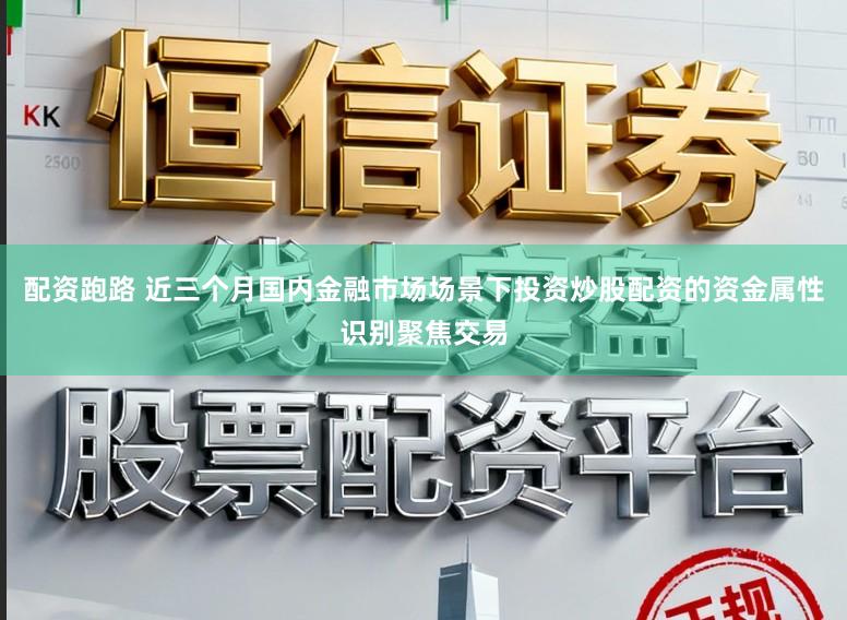 配资跑路 近三个月国内金融市场场景下投资炒股配资的资金属性识别聚焦交易